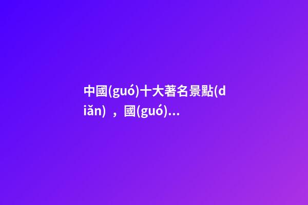 中國(guó)十大著名景點(diǎn)，國(guó)內(nèi)十大好玩的旅游景點(diǎn)